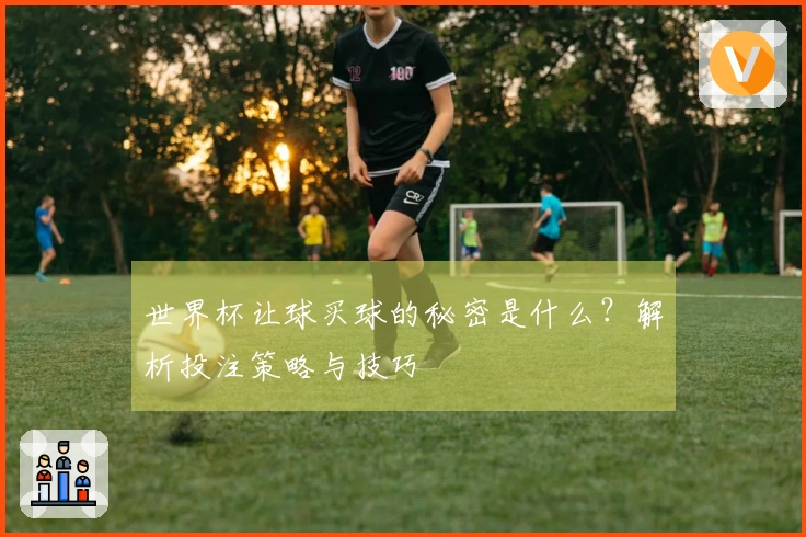 世界杯让球买球的秘密是什么？解析投注策略与技巧