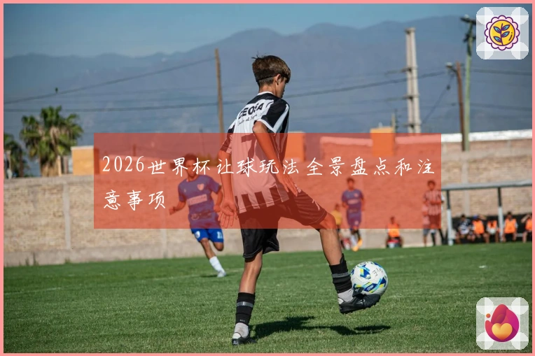 2026世界杯让球玩法全景盘点和注意事项