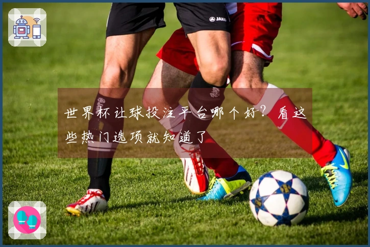 世界杯让球投注平台哪个好？看这些热门选项就知道了