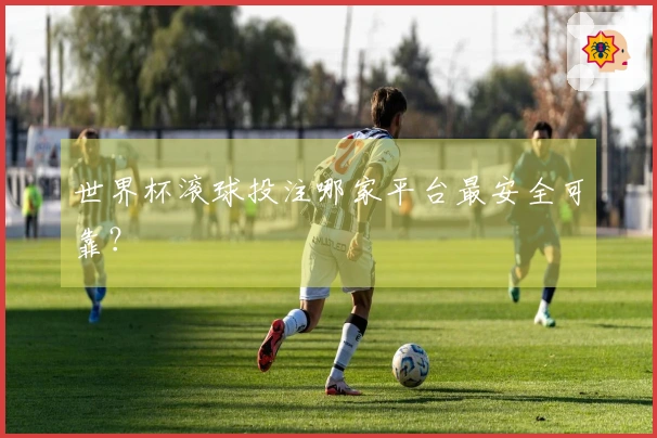 世界杯滚球投注哪家平台最安全可靠？