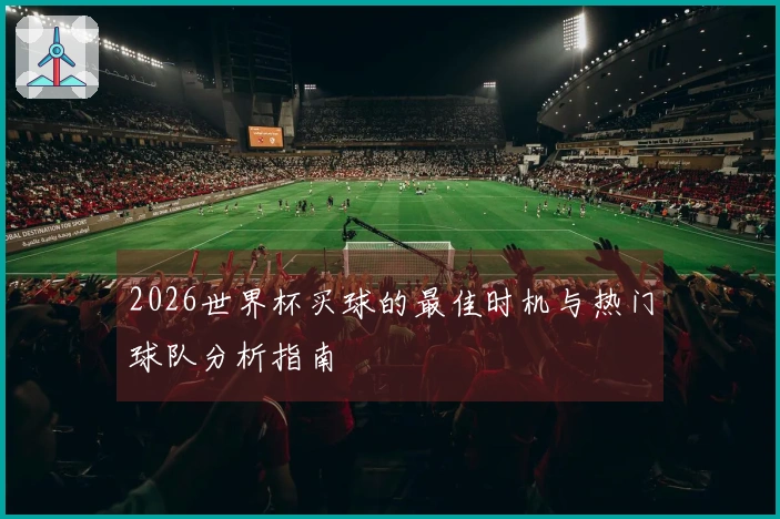 2026世界杯买球的最佳时机与热门球队分析指南