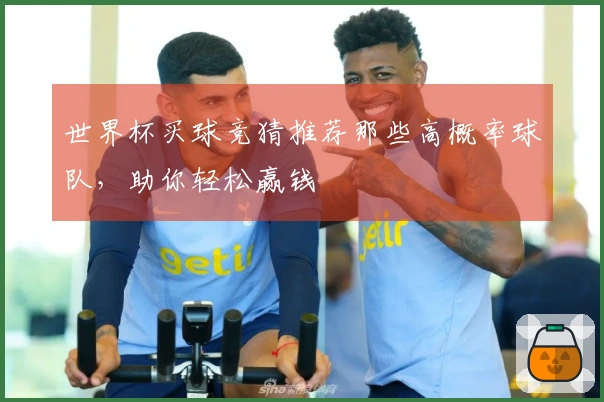 世界杯买球竞猜推荐那些高概率球队，助你轻松赢钱