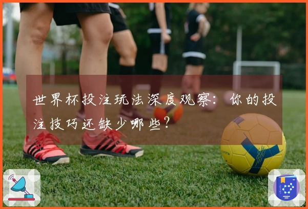 世界杯投注玩法深度观察：你的投注技巧还缺少哪些？