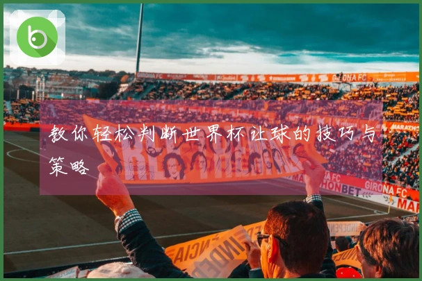 教你轻松判断世界杯让球的技巧与策略