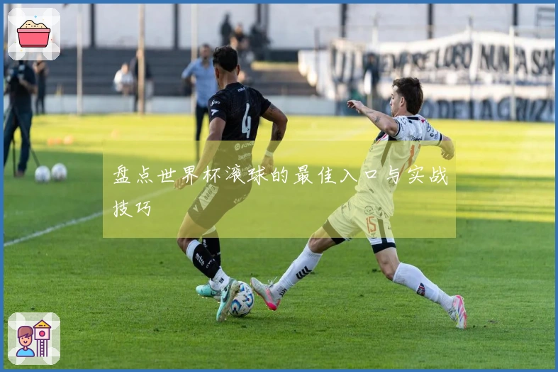盘点世界杯滚球的最佳入口与实战技巧