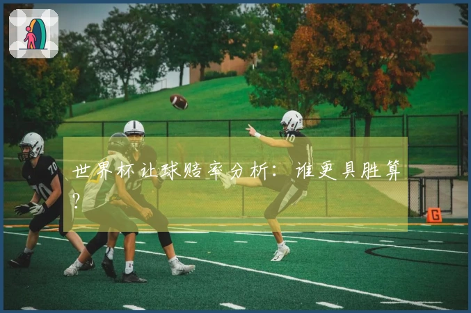 世界杯让球赔率分析：谁更具胜算？