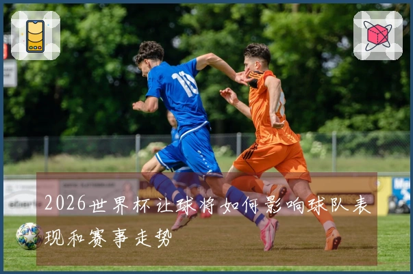 2026世界杯让球将如何影响球队表现和赛事走势