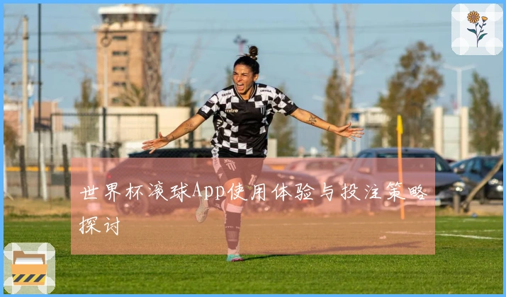 世界杯滚球App使用体验与投注策略探讨