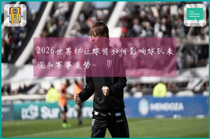 2026世界杯让球将如何影响球队表现和赛事走势
