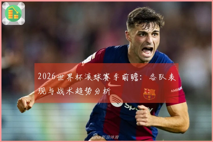 2026世界杯滚球赛季前瞻：各队表现与战术趋势分析