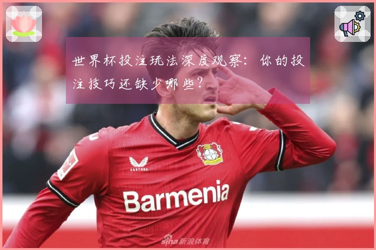 世界杯投注玩法深度观察：你的投注技巧还缺少哪些？