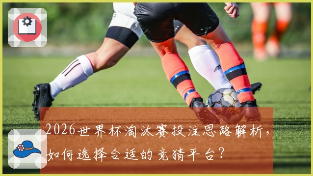 2026世界杯淘汰赛投注思路解析，如何选择合适的竞猜平台？