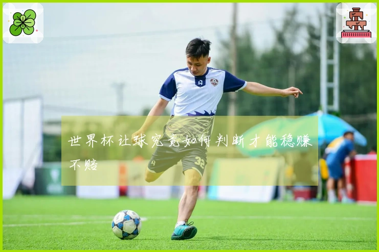 世界杯让球究竟如何判断才能稳赚不赔