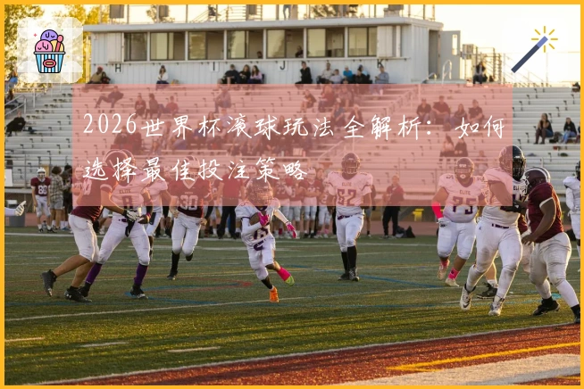 2026世界杯滚球玩法全解析：如何选择最佳投注策略