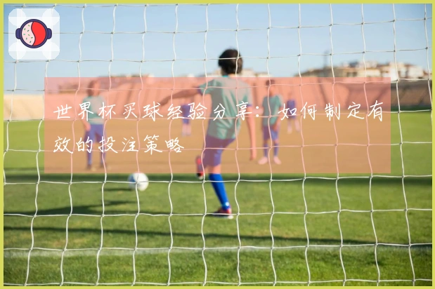 世界杯买球经验分享：如何制定有效的投注策略