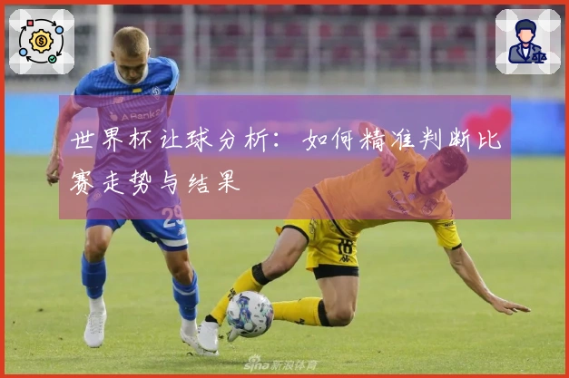 世界杯让球分析：如何精准判断比赛走势与结果