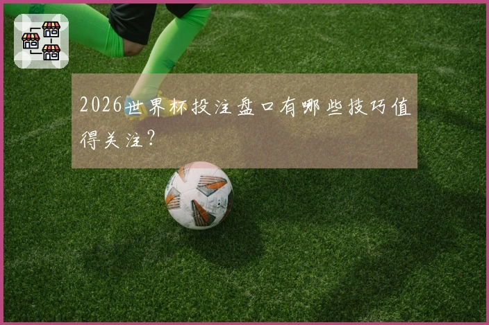 2026世界杯投注盘口有哪些技巧值得关注？