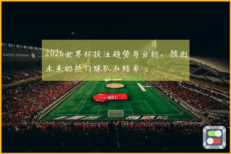 2026世界杯投注趋势与分析，预测未来的热门球队和赔率