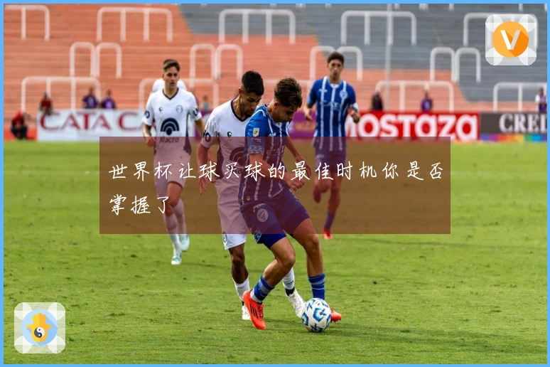 世界杯让球买球的最佳时机你是否掌握了