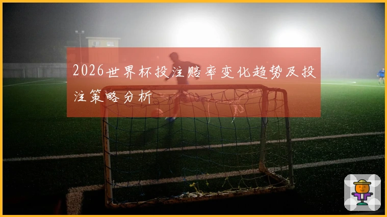 2026世界杯投注赔率变化趋势及投注策略分析