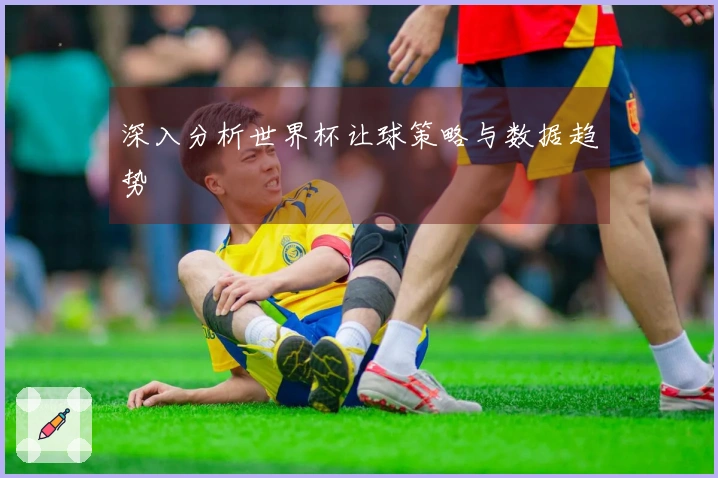 深入分析世界杯让球策略与数据趋势