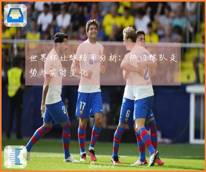 世界杯让球赔率分析：热门球队走势与实时变化