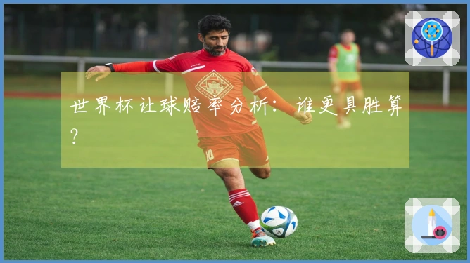世界杯让球赔率分析：谁更具胜算？