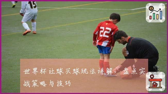 世界杯让球买球玩法详解，盘点实战策略与技巧