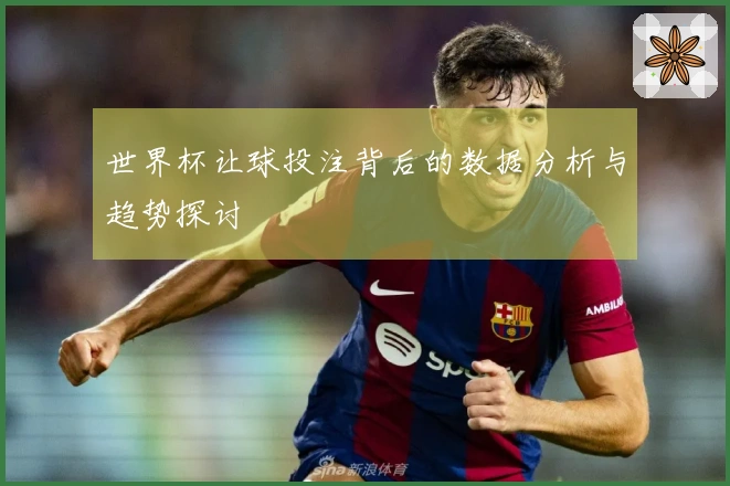 世界杯让球投注背后的数据分析与趋势探讨