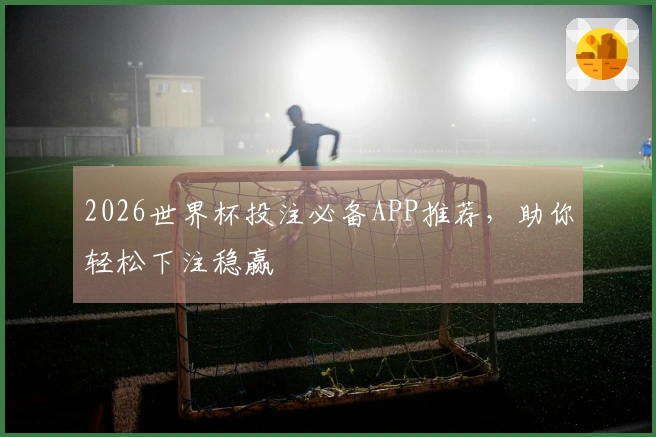 2026世界杯投注必备APP推荐，助你轻松下注稳赢