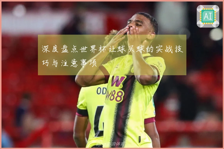 深度盘点世界杯让球买球的实战技巧与注意事项
