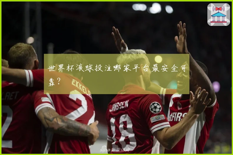 世界杯滚球投注哪家平台最安全可靠？