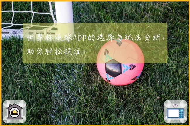 世界杯滚球App的选择与玩法分析，助你轻松投注