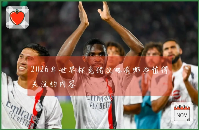 2026年世界杯竞猜攻略有哪些值得关注的内容