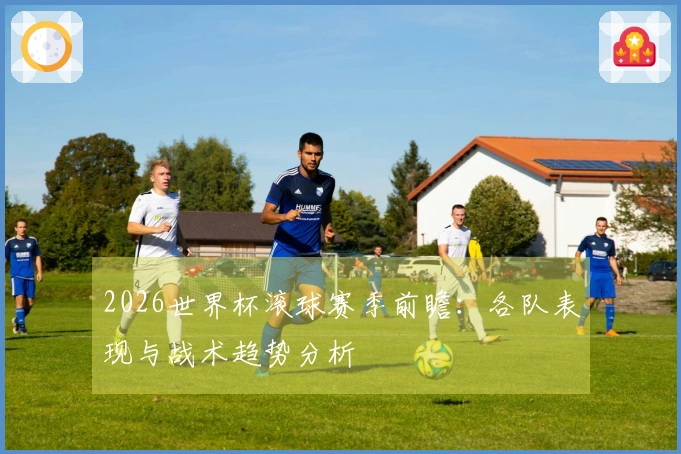 2026世界杯滚球赛季前瞻：各队表现与战术趋势分析