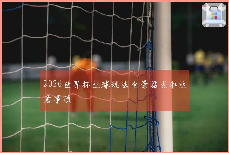 2026世界杯让球玩法全景盘点和注意事项