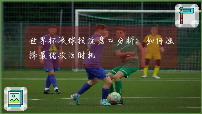 世界杯滚球投注盘口分析：如何选择最优投注时机