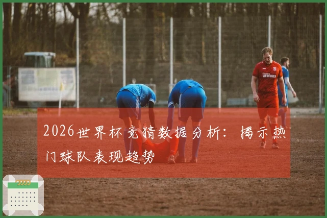 2026世界杯竞猜数据分析：揭示热门球队表现趋势