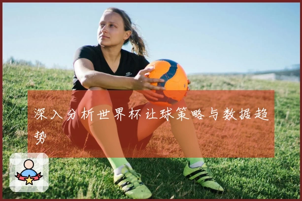 深入分析世界杯让球策略与数据趋势