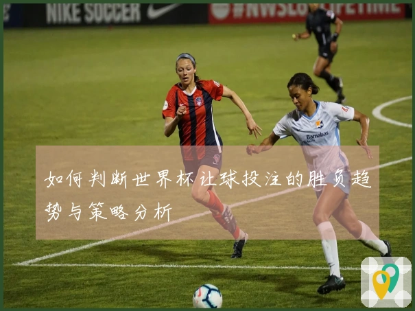 如何判断世界杯让球投注的胜负趋势与策略分析