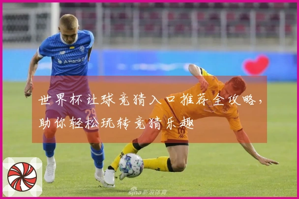 世界杯让球竞猜入口推荐全攻略，助你轻松玩转竞猜乐趣