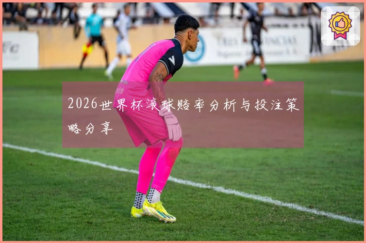 2026世界杯滚球赔率分析与投注策略分享