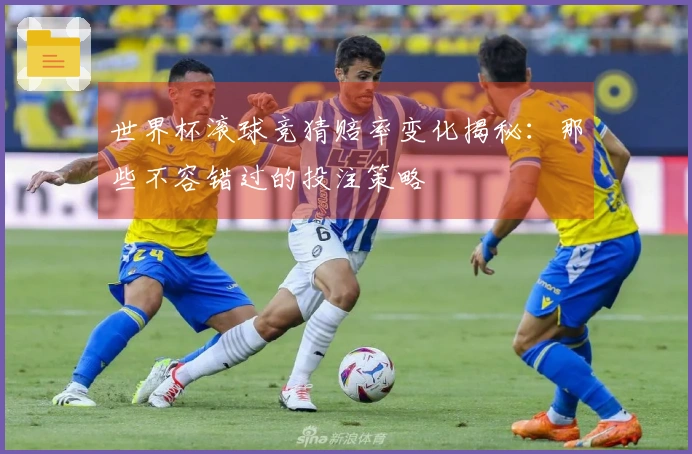 世界杯滚球竞猜赔率变化揭秘：那些不容错过的投注策略