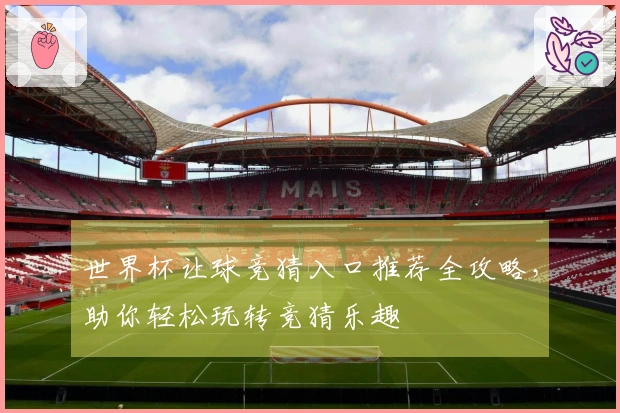 世界杯让球竞猜入口推荐全攻略，助你轻松玩转竞猜乐趣