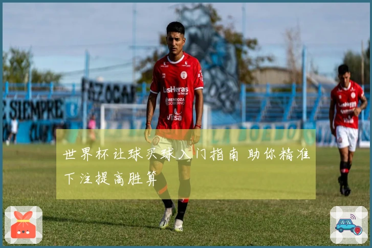 世界杯让球买球入门指南 助你精准下注提高胜算