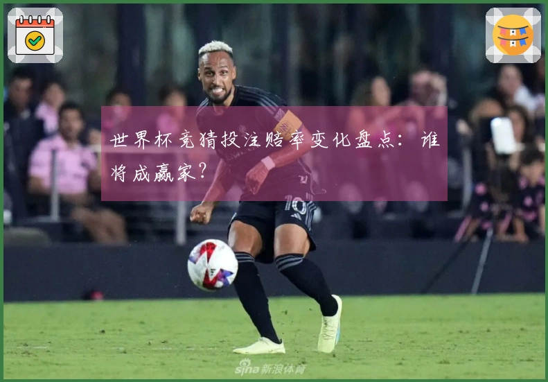 世界杯竞猜投注赔率变化盘点：谁将成赢家？